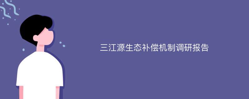 三江源生态补偿机制调研报告