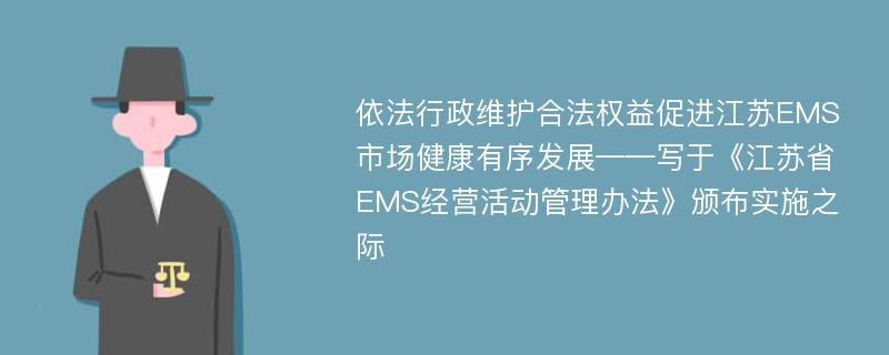 依法行政维护合法权益促进江苏EMS市场健康有序发展——写于《江苏省EMS经营活动管理办法》颁布实施之际