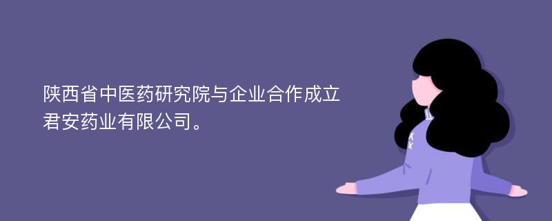 陕西省中医药研究院与企业合作成立君安药业有限公司。