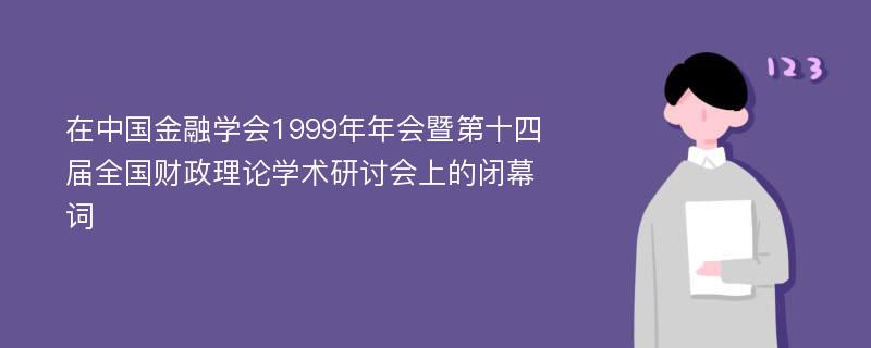 在中国金融学会1999年年会暨第十四届全国财政理论学术研讨会上的闭幕词