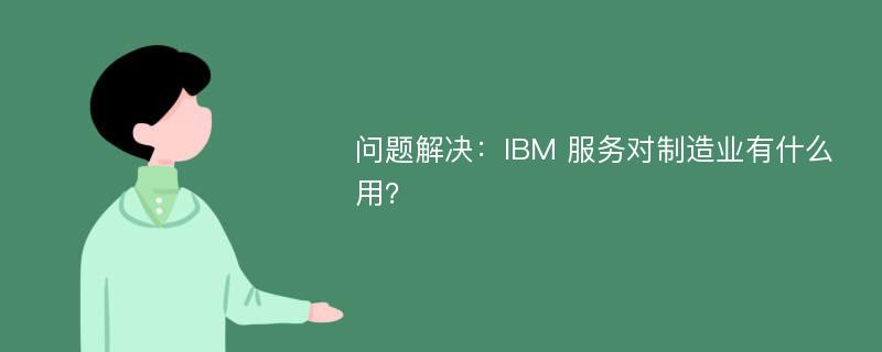 问题解决：IBM 服务对制造业有什么用？