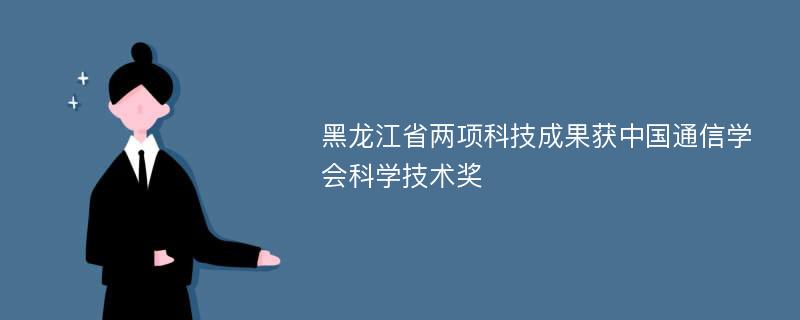 黑龙江省两项科技成果获中国通信学会科学技术奖