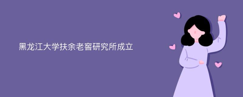 黑龙江大学扶余老窖研究所成立