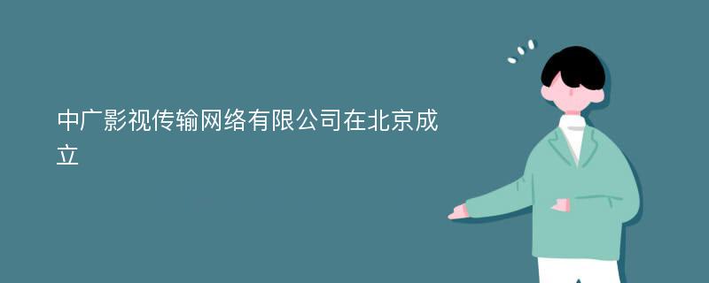 中广影视传输网络有限公司在北京成立