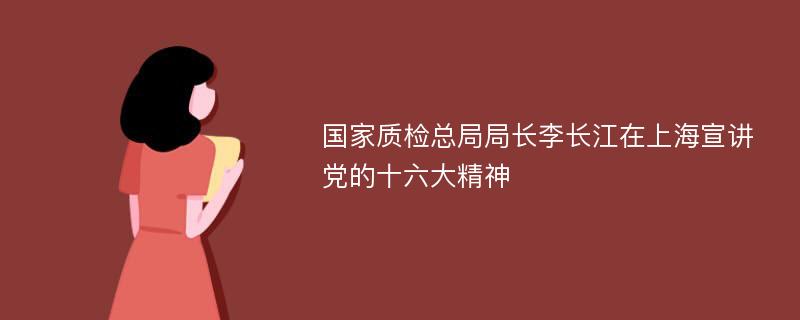 国家质检总局局长李长江在上海宣讲党的十六大精神