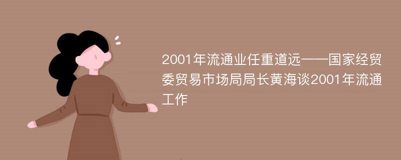 2001年流通业任重道远——国家经贸委贸易市场局局长黄海谈2001年流通工作