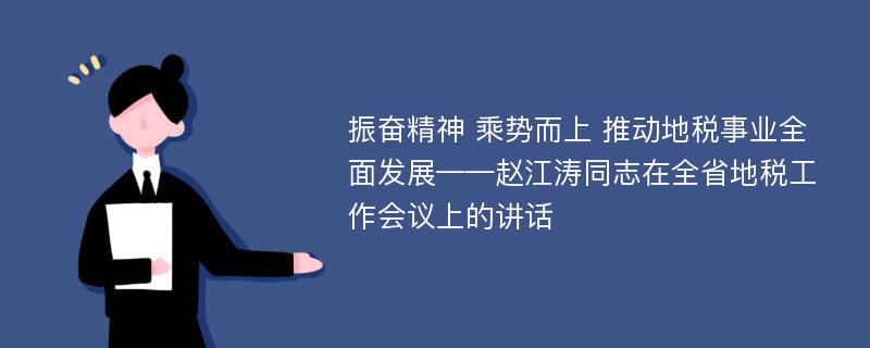 振奋精神 乘势而上 推动地税事业全面发展——赵江涛同志在全省地税工作会议上的讲话