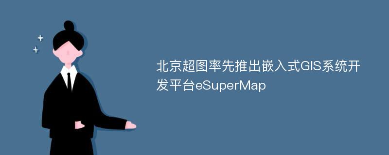 北京超图率先推出嵌入式GIS系统开发平台eSuperMap